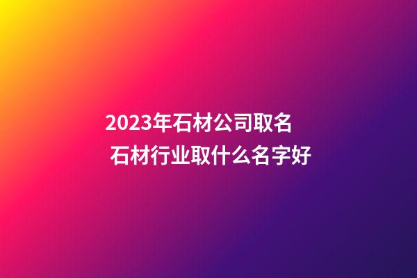 2023年石材公司取名 石材行业取什么名字好-第1张-公司起名-玄机派